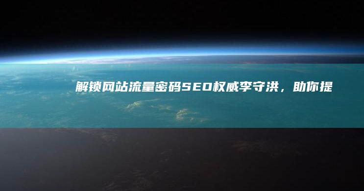 解锁网站流量密码：SEO权威李守洪，助你提升排名，抢占搜索页面头条 (解锁网站流量怎么算)