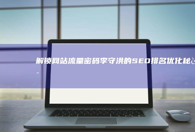 解锁网站流量密码：李守洪的SEO排名优化秘诀 (解锁流量密码啥意思)