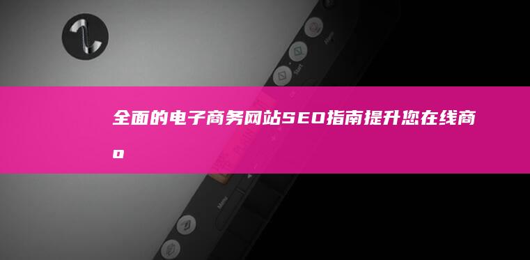 全面的电子商务网站 SEO 指南：提升您在线商店的知名度和流量 (全面的电子商务是什么)