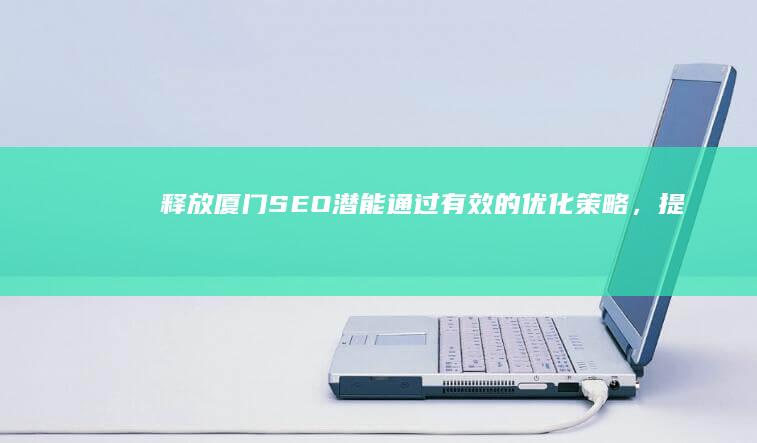 释放厦门SEO潜能：通过有效的优化策略，提升您的在线业务 (厦门解放过程)