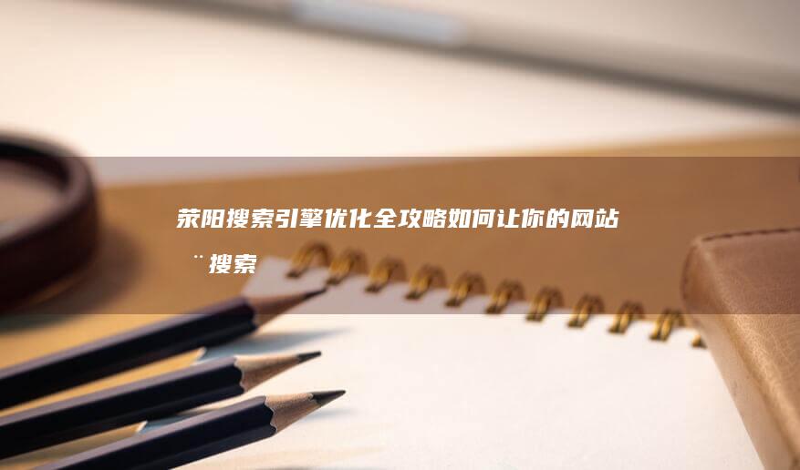 荥阳搜索引擎优化全攻略：如何让你的网站在搜索结果中脱颖而出 (荥阳搜索引擎招聘)