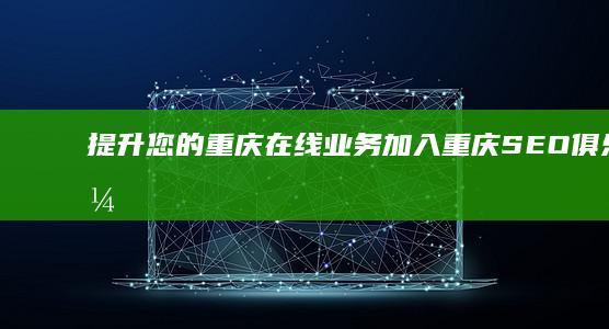 提升您的重庆在线业务：加入重庆 SEO 俱乐部，释放您的网站潜力。 (着力提升重庆主城)