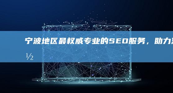 宁波地区最权威、专业的SEO服务，助力您的网站登顶流量巅峰 (宁波地区最权威的医院)