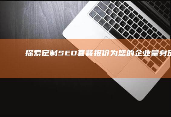 探索定制 SEO 套餐报价：为您的企业量身定制的解决方案 (探索定制农业 模式)