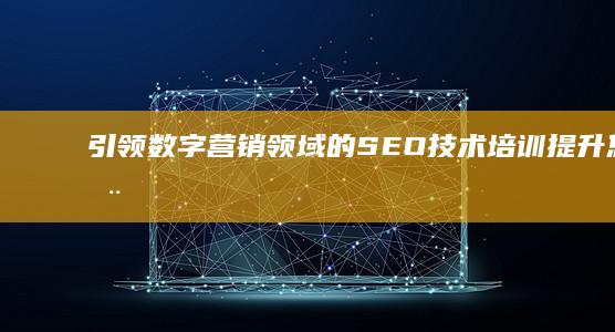 引领数字营销领域的 SEO 技术培训：提升您的在线影响力 (引领数字营销的例子)