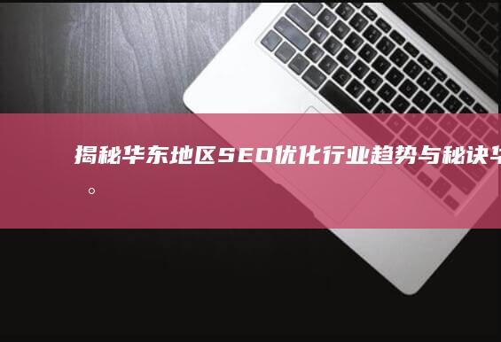 揭秘华东地区SEO优化行业趋势与秘诀 (华东地区的)