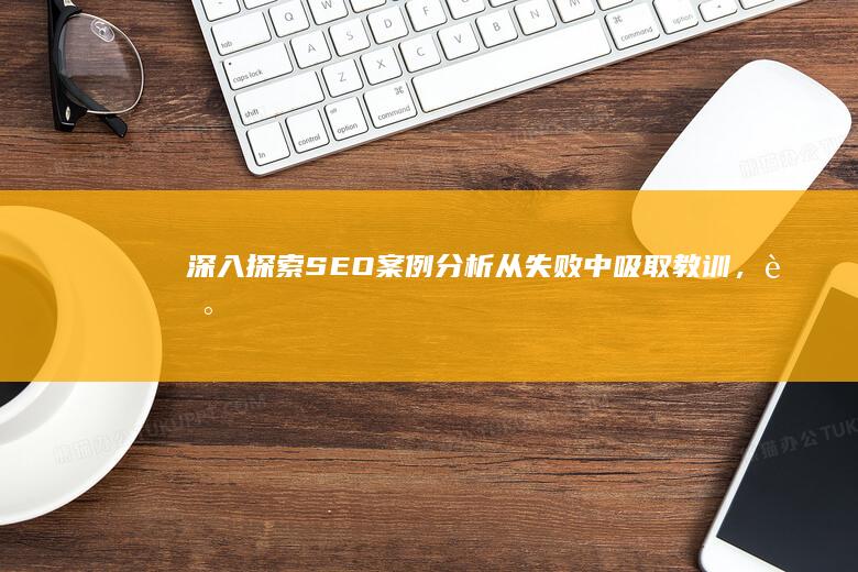 深入探索 SEO 案例分析：从失败中吸取教训，走向成功 (深入探索是什么意思)