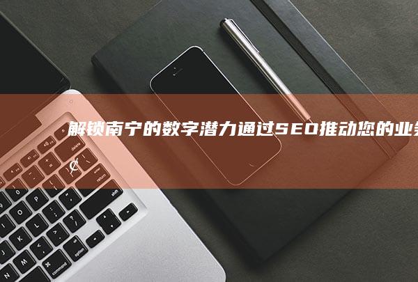 解锁南宁的数字潜力：通过SEO推动您的业务增长 (南宁数字科技学院)