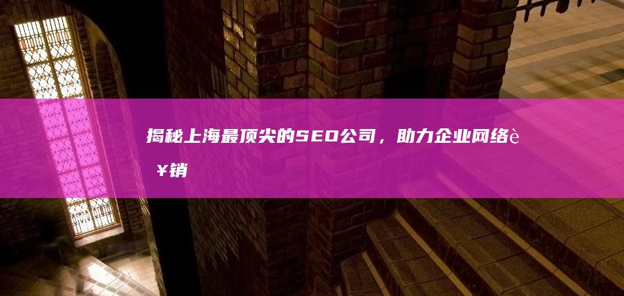 揭秘上海最顶尖的SEO公司，助力企业网络营销腾飞 (揭秘上海最顶峰的地方)