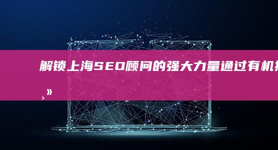 解锁上海SEO顾问的强大力量：通过有机搜索主导市场 (解锁上海之心新玩法)