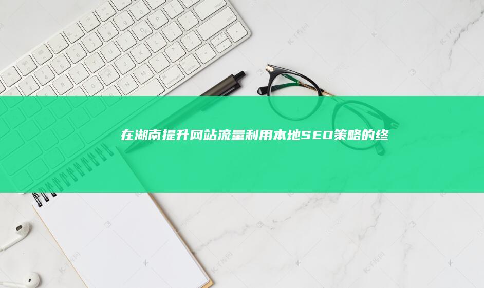 在湖南提升网站流量：利用本地SEO策略的终极指南 (湖南省网络干部培训学院)