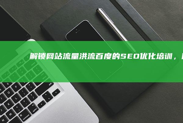 解锁网站流量洪流：百度的 SEO 优化培训，助力企业腾飞 (解锁网站流量怎么算)