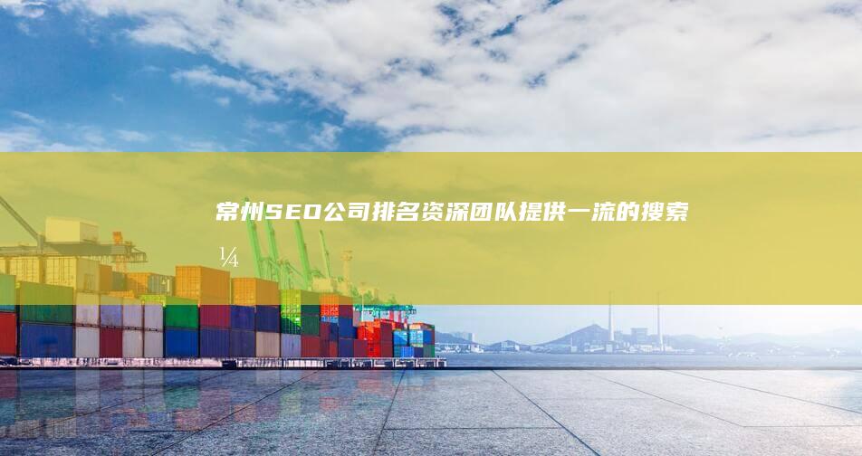 常州SEO公司排名：资深团队提供一流的搜索引擎优化解决方案