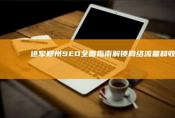 进军郑州 SEO：全面指南解锁网络流量和收益 (郑州参战人员最新政策)