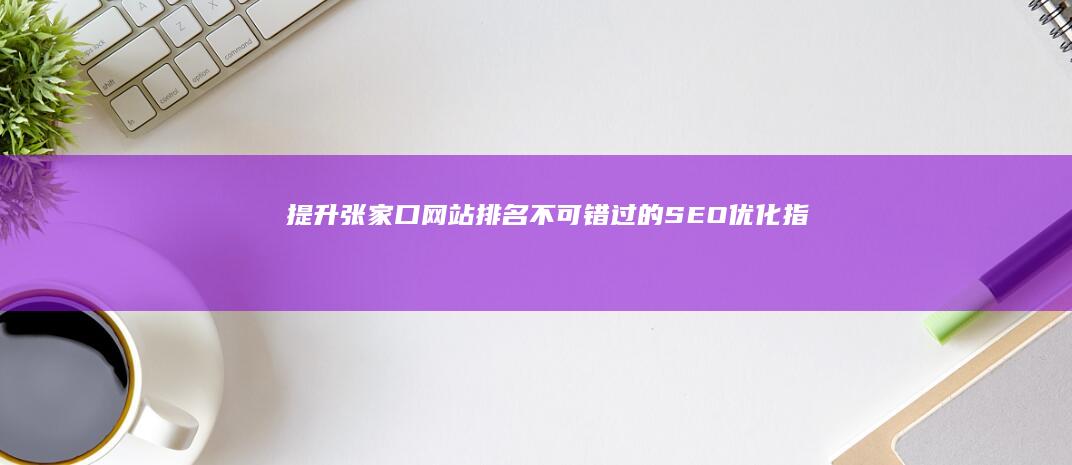 提升张家口网站排名：不可错过的SEO优化指南 (张家口市网)