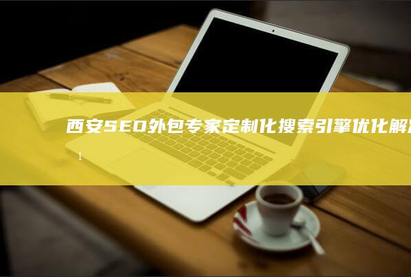 西安SEO外包专家：定制化搜索引擎优化解决方案，助你业务腾飞 (西安seo外包服务)