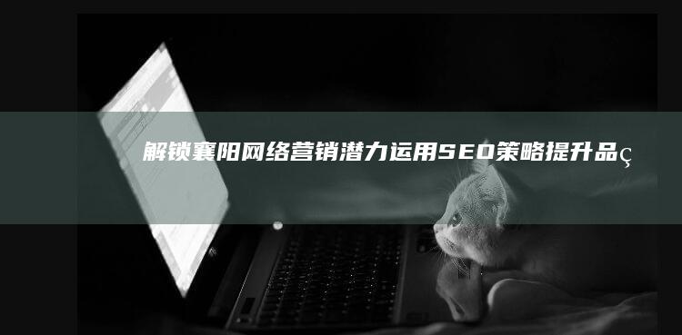 解锁襄阳网络营销潜力：运用SEO策略提升品牌知名度和转化率 (襄阳网页)