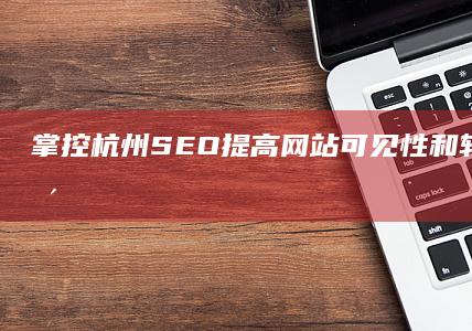 掌控杭州SEO: 提高网站可见性和转化率的完整指南 (掌控杭州高质量发展的)