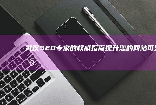 武汉SEO专家的权威指南：提升您的网站可见性并增加流量 (武汉seo公司哪家专业)