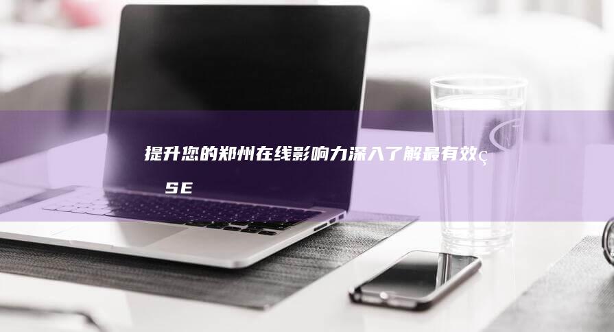 提升您的郑州在线影响力：深入了解最有效的 SEO策略 (如何提高郑州的竞争力)