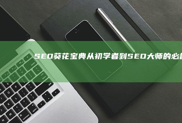 SEO葵花宝典：从初学者到 SEO 大师的必备指南 (葵花宝欢迎您的大驾光临18岁)