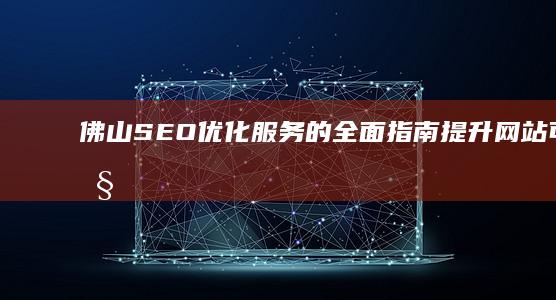 佛山 SEO 优化服务的全面指南：提升网站可见性和转化率 (佛山排名seo公司)