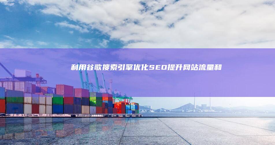 利用谷歌搜索引擎优化 (SEO) 提升网站流量和转化率的全面指南 (利用谷歌搜索引擎寻找目标客户的方法)