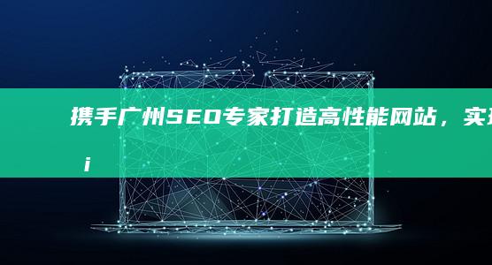 携手广州SEO专家：打造高性能网站，实现业务增长 (超链接怎么用)