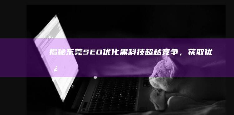 揭秘东莞SEO优化黑科技：超越竞争，获取优势 (揭秘东莞扫黄)