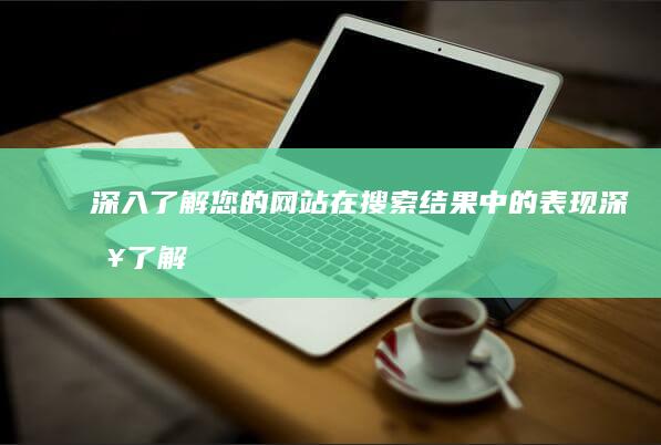 深入了解您的网站在搜索结果中的表现 (深入了解您的工作优势)