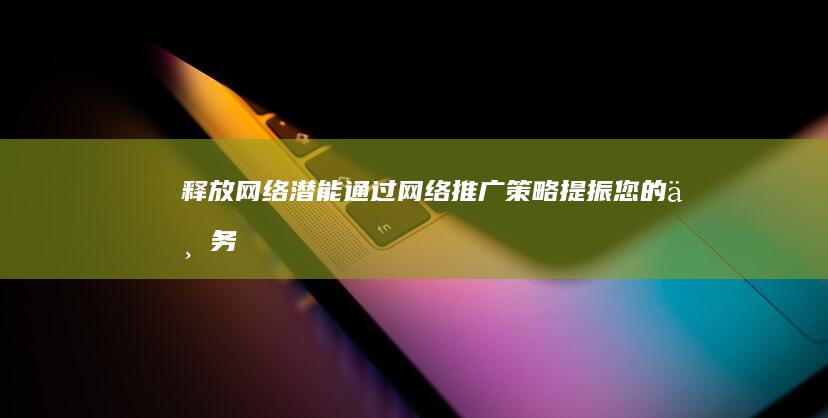 释放网络潜能：通过网络推广策略提振您的业务 (如何释放网络)