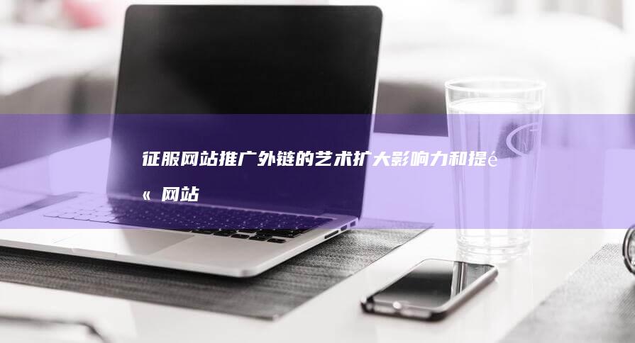 征服网站推广外链的艺术：扩大影响力和提高网站可见度的深入指南 (征服网站推广怎么做)