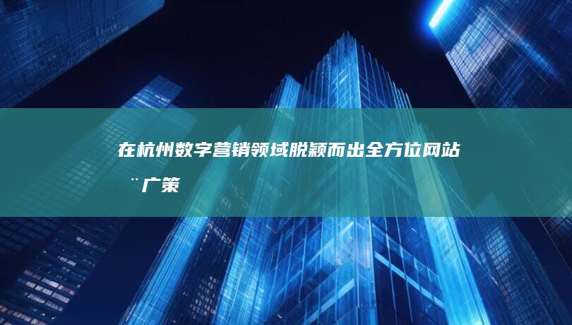 在杭州数字营销领域脱颖而出：全方位网站推广策略 (在杭州数字营销怎么做)