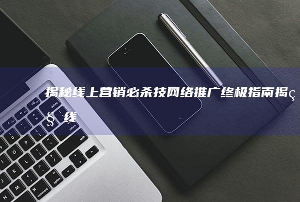 揭秘线上营销必杀技： 网络推广终极指南 (揭秘线上营销心得体会)