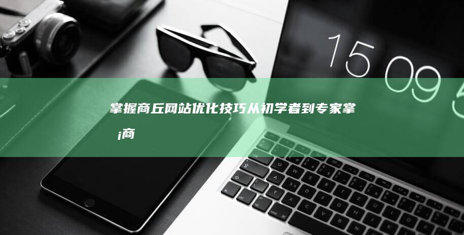 掌握商丘网站优化技巧：从初学者到专家 (掌握商丘网站的企业)