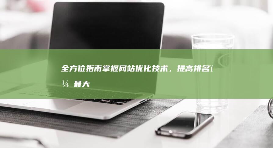 全方位指南：掌握网站优化技术，提高排名，最大化网站流量 (全方位指南:从零开始训练AI文案模型)