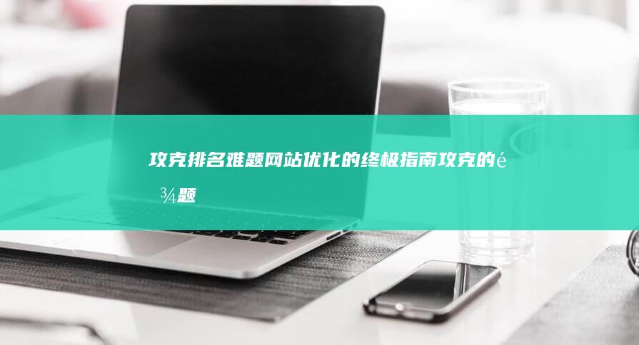 攻克排名难题：网站优化的终极指南 (攻克的难题)