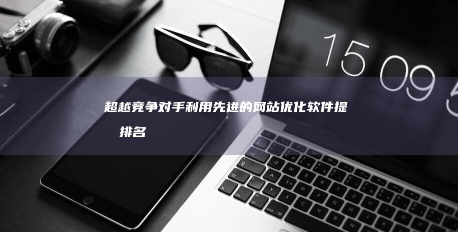 超越竞争对手：利用先进的网站优化软件提升排名 (超越竞争对手的口号)