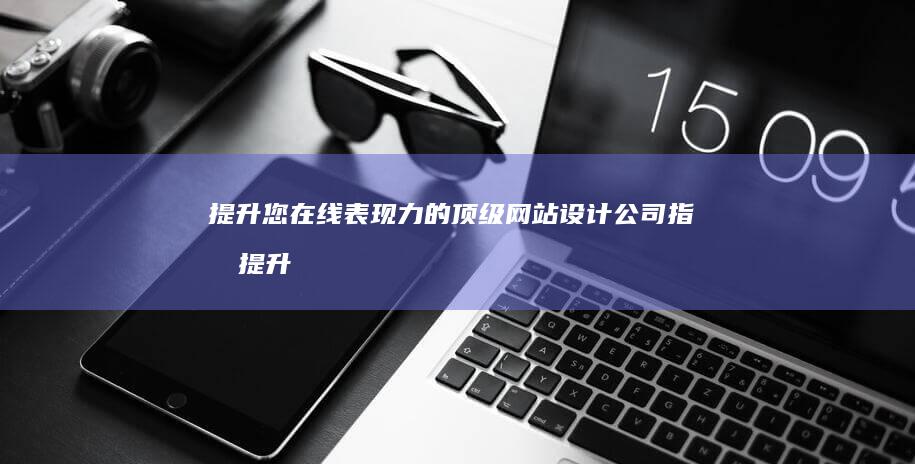 提升您在线表现力的顶级网站设计公司指南 (提升您在线表格的能力)