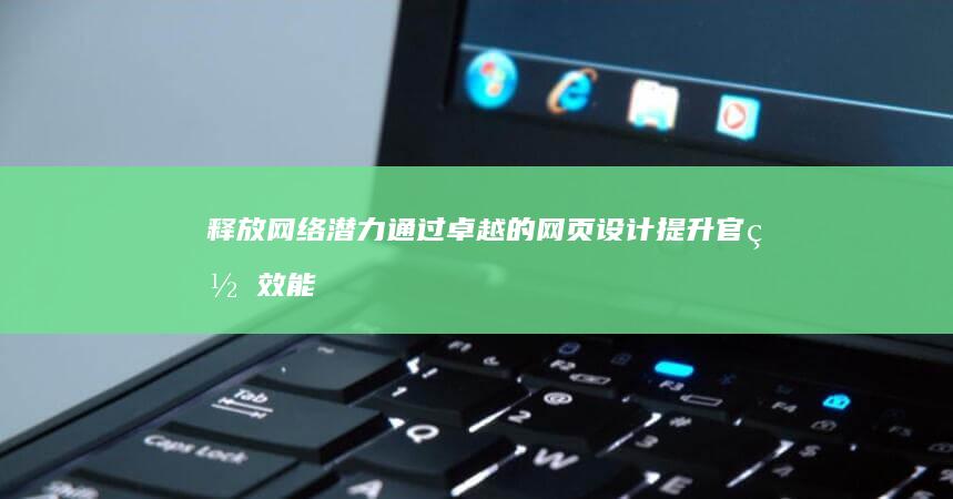 释放网络潜力：通过卓越的网页设计提升官网效能 (释放网络潜力的方法)