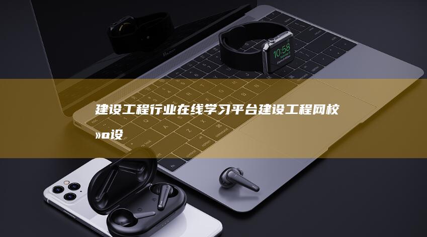 建设工程行业在线学习平台：建设工程网校 (建设工程行业职业技能鉴定中心)