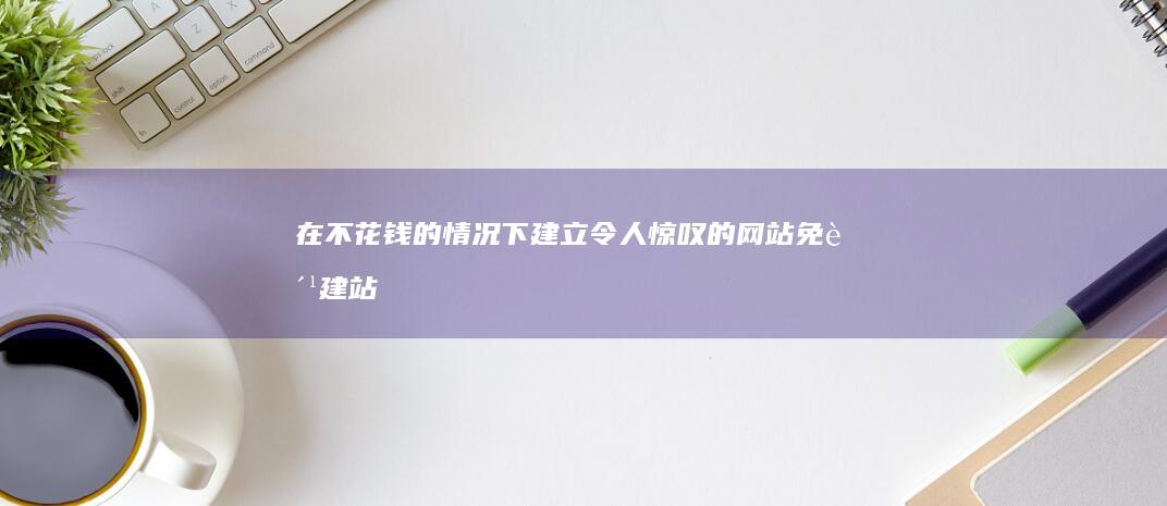 在不花钱的情况下建立令人惊叹的网站：免费建站的省钱魔方 (spancer英文名含义)