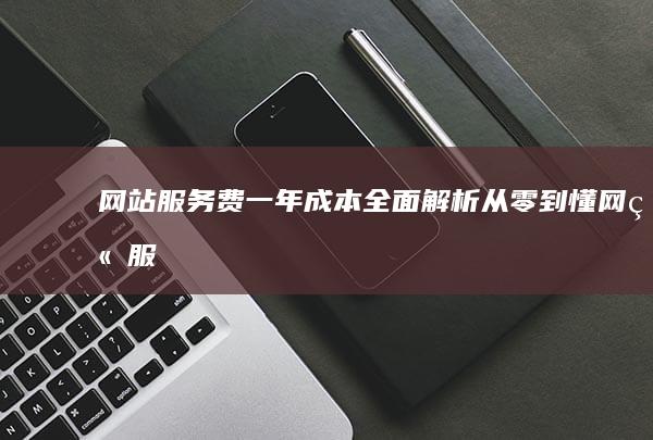 网站服务费一年成本全面解析：从零到懂 (网站服务费一般是多少)