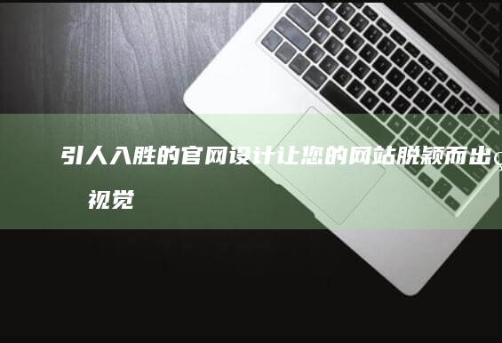 引人入胜的官网设计：让您的网站脱颖而出的视觉杰作 (引人入胜的生肖)