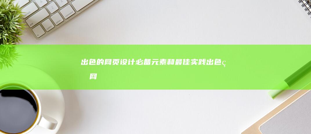 出色的网页设计：必备元素和最佳实践 (出色的网页设计软件)