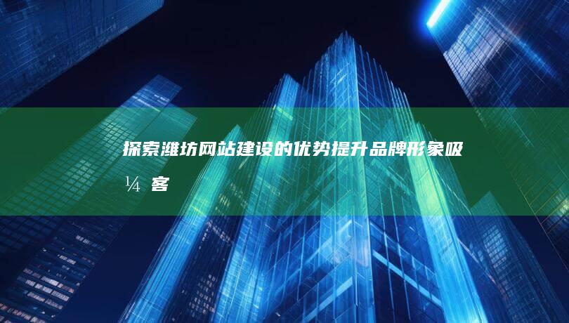 探索潍坊网站建设的优势：提升品牌形象、吸引客户和推动增长 (探索潍坊网站有哪些)