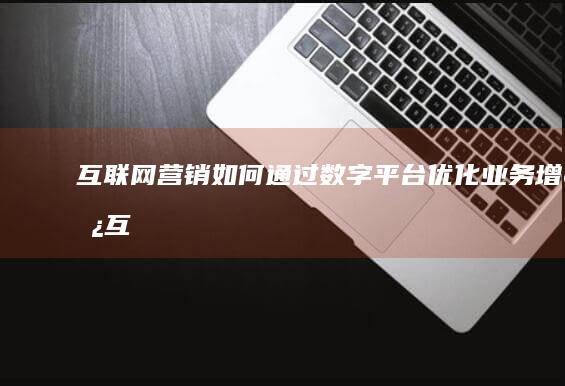 互联网营销：如何通过数字平台优化业务增长 (互联网营销师证书怎么考)