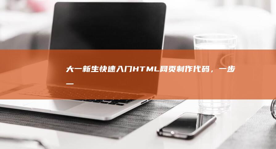 大一新生快速入门 HTML 网页制作代码，一步一步手把手教你 (大一新生快速适应大学生活)