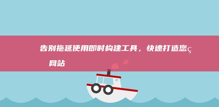 告别拖延：使用即时构建工具，快速打造您的网站 (告别拖延是啥意思)