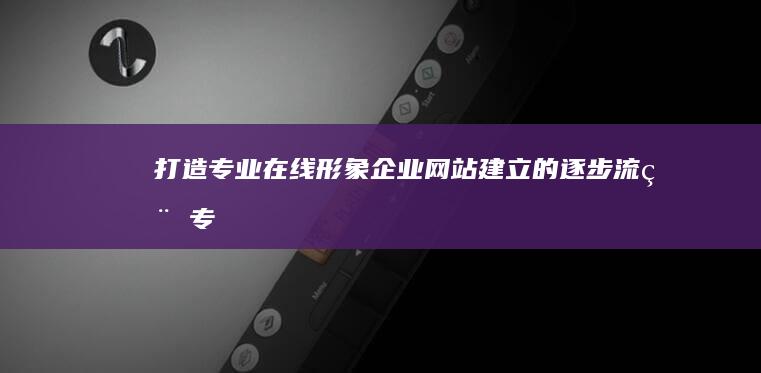 打造专业在线形象：企业网站建立的逐步流程 (专业打造的下一句)